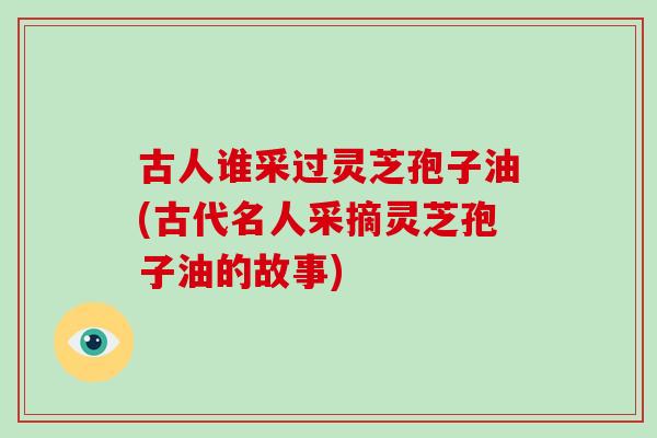 古人谁采过灵芝孢子油(古代名人采摘灵芝孢子油的故事)-第1张图片-灵芝大师