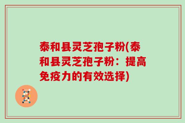 泰和县灵芝孢子粉(泰和县灵芝孢子粉：提高免疫力的有效选择)