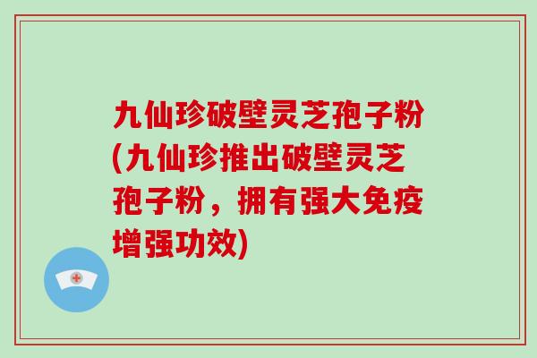 九仙珍破壁灵芝孢子粉(九仙珍推出破壁灵芝孢子粉,拥有强大免疫增强功效)-第1张图片-灵芝大师 九仙珍破壁灵芝孢子粉(九仙珍推出破壁灵芝孢子粉,拥有强大免疫增强功效)-第1张图片-灵芝大师