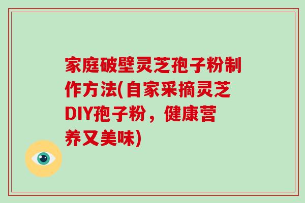 家庭破壁灵芝孢子粉制作方法(自家采摘灵芝DIY孢子粉，健康营养又美味)