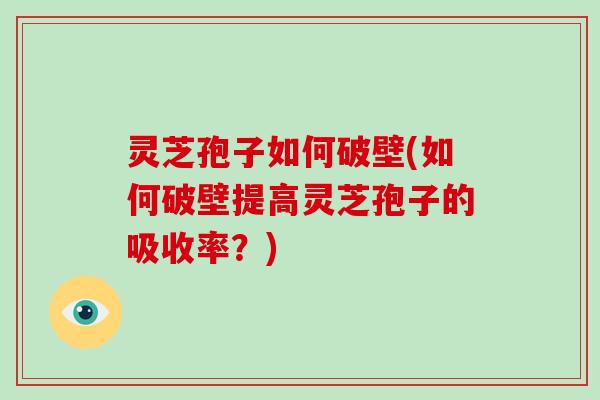 灵芝孢子如何破壁(如何破壁提高灵芝孢子的吸收率？)