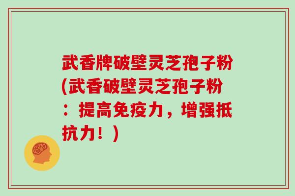 武香牌破壁灵芝孢子粉(武香破壁灵芝孢子粉：提高免疫力，增强抵抗力！)