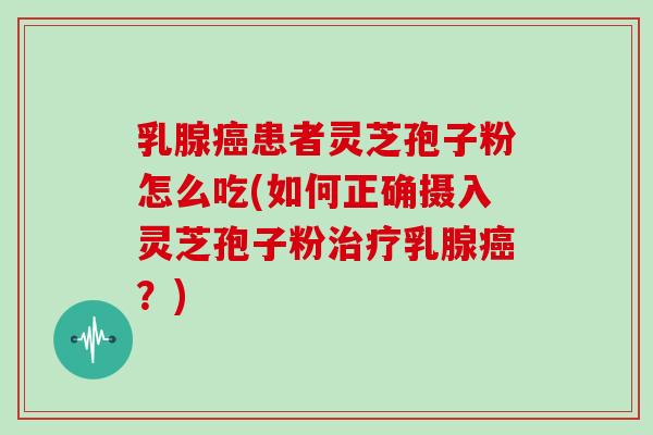乳腺癌患者灵芝孢子粉怎么吃(如何正确摄入灵芝孢子粉治疗乳腺癌？)