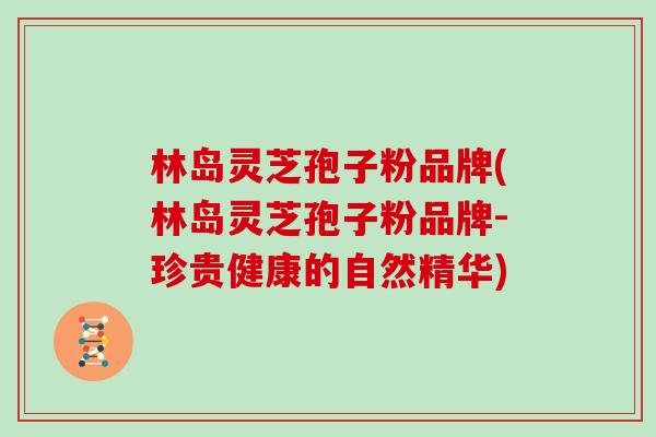 林岛灵芝孢子粉品牌(林岛灵芝孢子粉品牌-珍贵健康的自然精华)