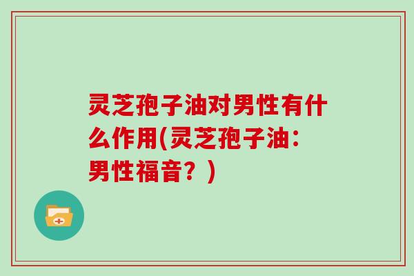 灵芝孢子油对男性有什么作用(灵芝孢子油:男性福音?)-第1张图片-灵芝大师 灵芝孢子油对男性有什么作用(灵芝孢子油:男性福音?)-第1张图片-灵芝大师
