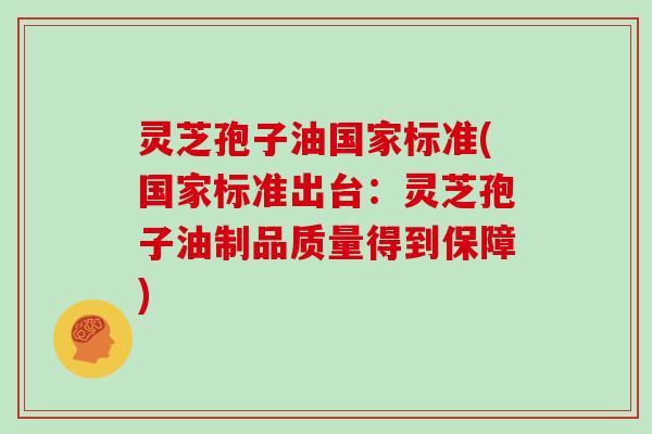灵芝孢子油国家标准(国家标准出台：灵芝孢子油制品质量得到保障)