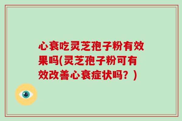 心衰吃灵芝孢子粉有效果吗(灵芝孢子粉可有效改善心衰症状吗？)