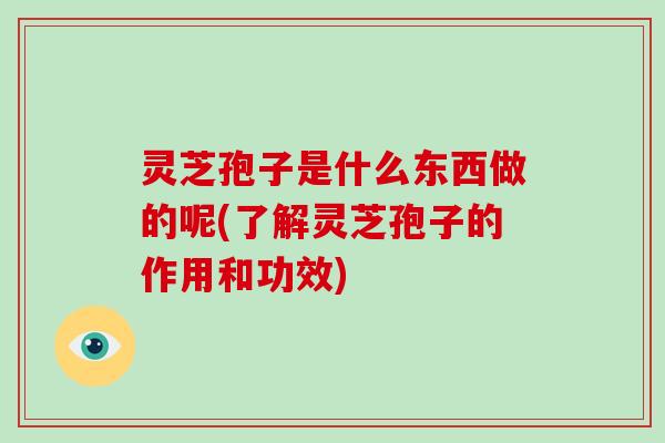 灵芝孢子是什么东西做的呢(了解灵芝孢子的作用和功效)