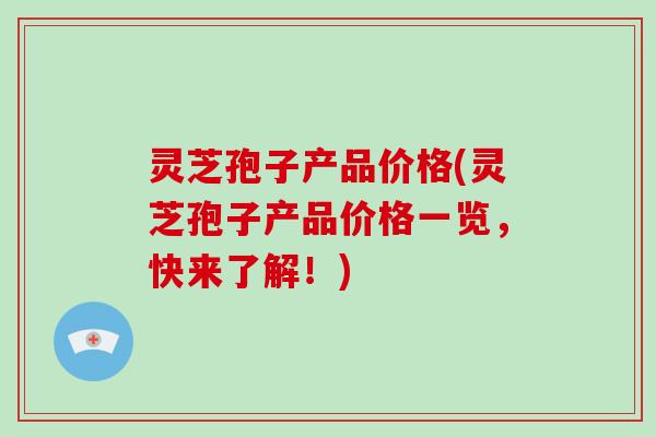 灵芝孢子产品价格(灵芝孢子产品价格一览，快来了解！)