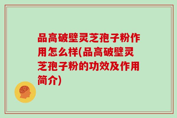 品高破壁灵芝孢子粉作用怎么样(品高破壁灵芝孢子粉的功效及作用简介)