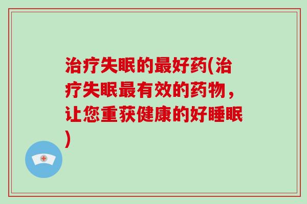 治疗失眠的最好药(治疗失眠最有效的药物，让您重获健康的好睡眠)