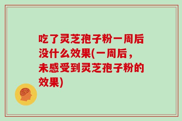 吃了灵芝孢子粉一周后没什么效果(一周后，未感受到灵芝孢子粉的效果)
