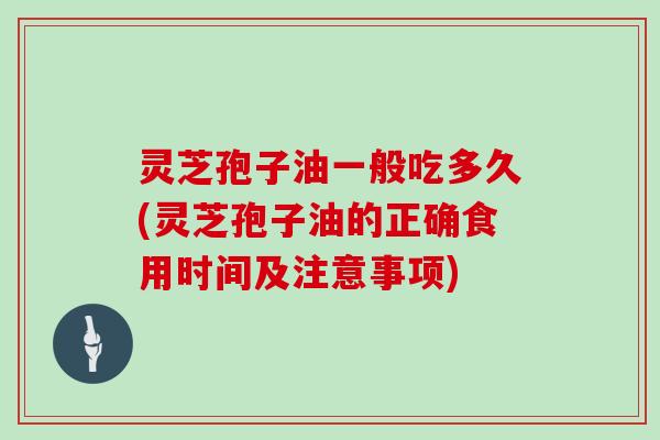 灵芝孢子油一般吃多久(灵芝孢子油的正确食用时间及注意事项)