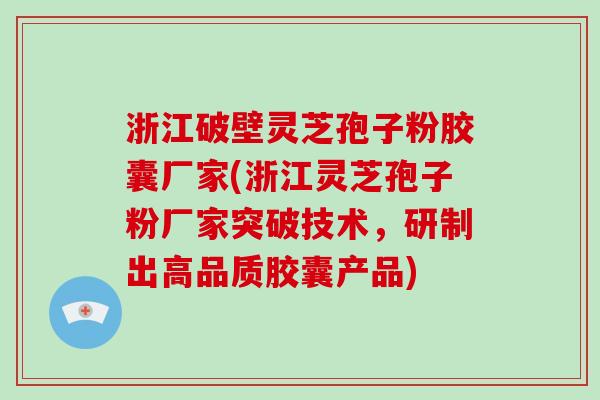 浙江破壁灵芝孢子粉胶囊厂家(浙江灵芝孢子粉厂家突破技术，研制出高品质胶囊产品)