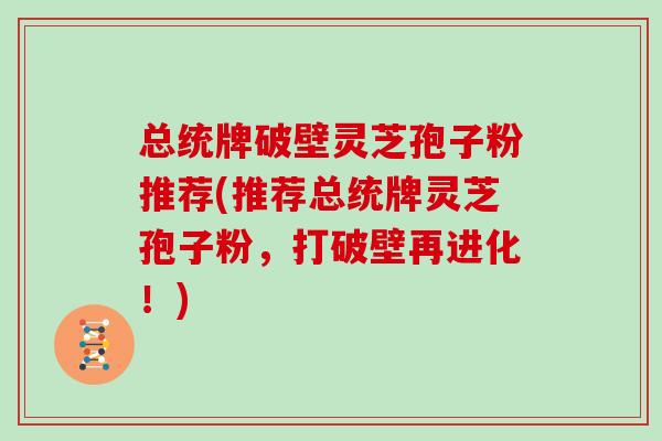 总统牌破壁灵芝孢子粉推荐(推荐总统牌灵芝孢子粉，打破壁再进化！)