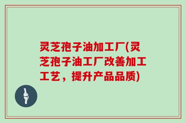 灵芝孢子油加工厂(灵芝孢子油工厂改善加工工艺，提升产品品质)