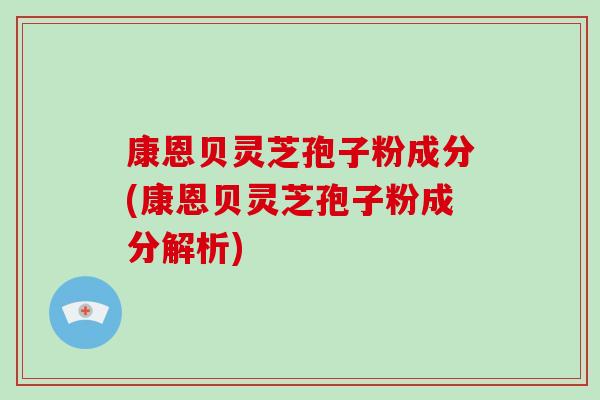 康恩贝灵芝孢子粉成分(康恩贝灵芝孢子粉成分解析)