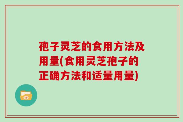 孢子灵芝的食用方法及用量(食用灵芝孢子的正确方法和适量用量)