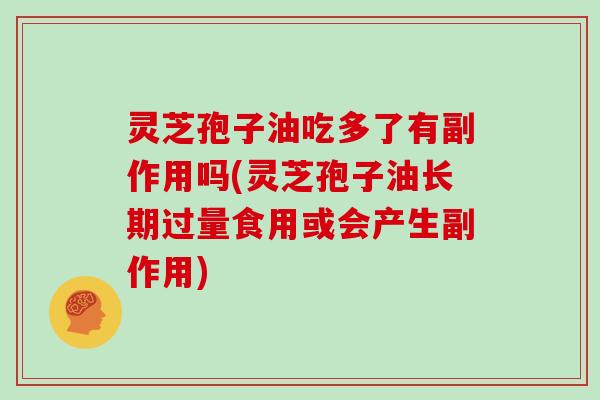 灵芝孢子油吃多了有副作用吗(灵芝孢子油长期过量食用或会产生副作用)
