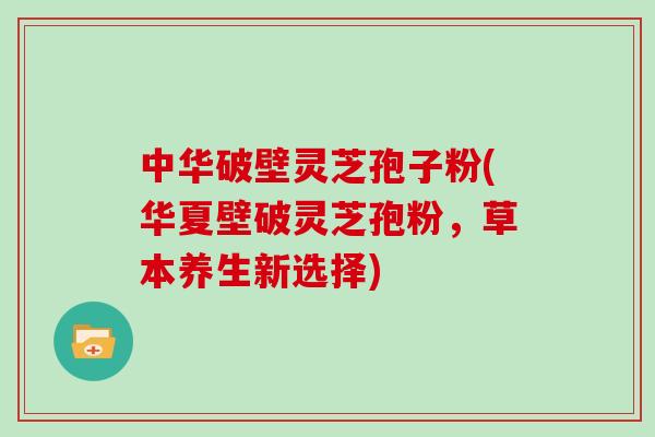 中华破壁灵芝孢子粉(华夏壁破灵芝孢粉，草本养生新选择)