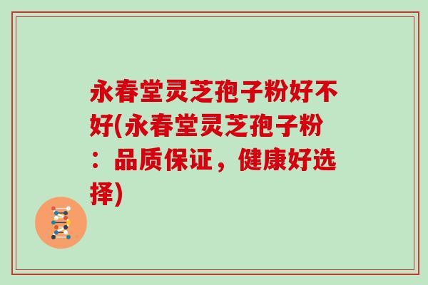 永春堂灵芝孢子粉好不好(永春堂灵芝孢子粉:品质保证,健康好选择)-第1张图片-灵芝大师 永春堂灵芝孢子粉好不好(永春堂灵芝孢子粉:品质保证,健康好选择)-第1张图片-灵芝大师