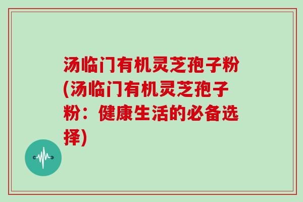 汤临门有机灵芝孢子粉(汤临门有机灵芝孢子粉：健康生活的必备选择)