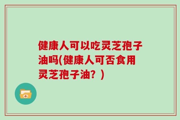 健康人可以吃灵芝孢子油吗(健康人可否食用灵芝孢子油?)-第1张图片-灵芝大师 健康人可以吃灵芝孢子油吗(健康人可否食用灵芝孢子油?)-第1张图片-灵芝大师