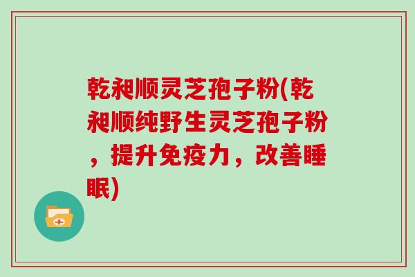 乾昶顺灵芝孢子粉(乾昶顺纯野生灵芝孢子粉，提升免疫力，改善睡眠)