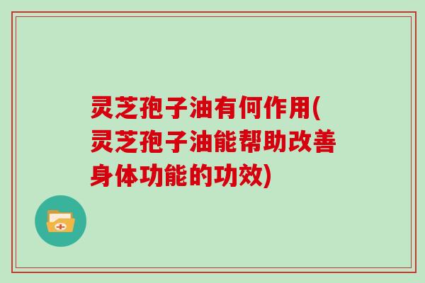 灵芝孢子油有何作用(灵芝孢子油能帮助改善身体功能的功效)