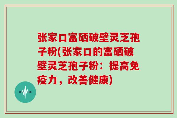 张家口富硒破壁灵芝孢子粉(张家口的富硒破壁灵芝孢子粉:提高免疫力,改善健康)-第1张图片-灵芝大师 张家口富硒破壁灵芝孢子粉(张家口的富硒破壁灵芝孢子粉:提高免疫力,改善健康)-第1张图片-灵芝大师