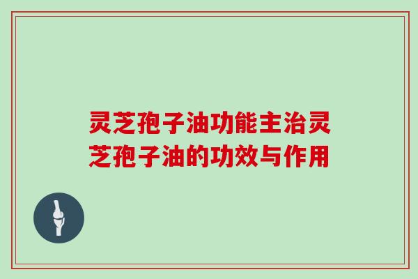 灵芝孢子油功能主治灵芝孢子油的功效与作用