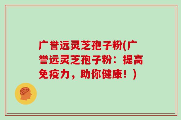 广誉远灵芝孢子粉(广誉远灵芝孢子粉：提高免疫力，助你健康！)