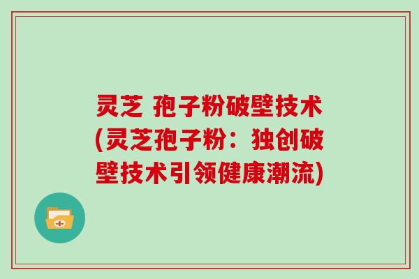 灵芝 孢子粉破壁技术(灵芝孢子粉:独创破壁技术引领健康潮流)-第1张图片-灵芝大师 灵芝 孢子粉破壁技术(灵芝孢子粉:独创破壁技术引领健康潮流)-第1张图片-灵芝大师
