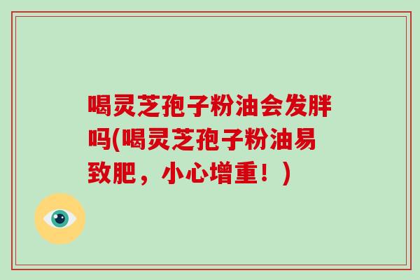 喝灵芝孢子粉油会发胖吗(喝灵芝孢子粉油易致肥,小心增重!)-第1张图片-灵芝大师 喝灵芝孢子粉油会发胖吗(喝灵芝孢子粉油易致肥,小心增重!)-第1张图片-灵芝大师