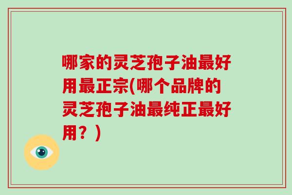 哪家的灵芝孢子油最好用最正宗(哪个品牌的灵芝孢子油最纯正最好用？)