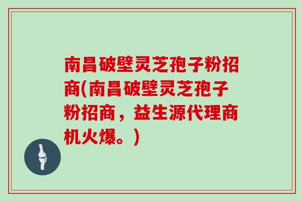 南昌破壁灵芝孢子粉招商(南昌破壁灵芝孢子粉招商，益生源代理商机火爆。)