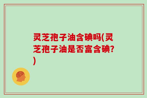 灵芝孢子油含碘吗(灵芝孢子油是否富含碘?)-第1张图片-灵芝大师 灵芝孢子油含碘吗(灵芝孢子油是否富含碘?)-第1张图片-灵芝大师