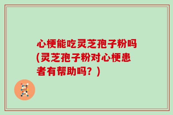 心梗能吃灵芝孢子粉吗(灵芝孢子粉对心梗患者有帮助吗？)