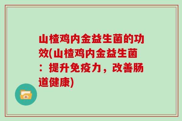山楂鸡内金益生菌的功效(山楂鸡内金益生菌：提升免疫力，改善肠道健康)