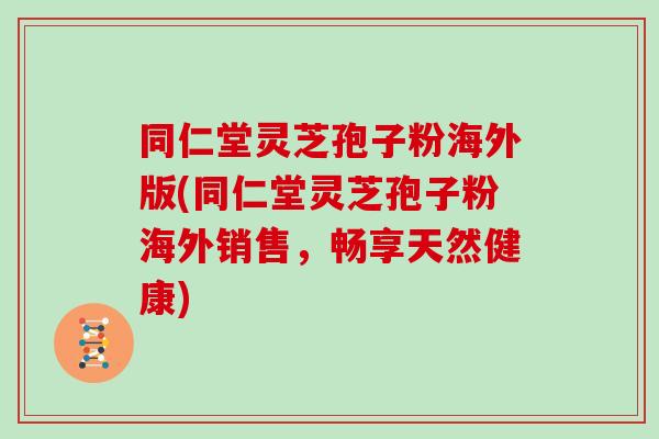 同仁堂灵芝孢子粉海外版(同仁堂灵芝孢子粉海外销售，畅享天然健康)