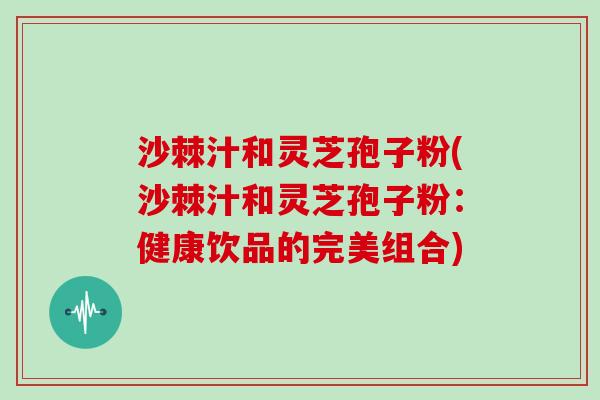 沙棘汁和灵芝孢子粉(沙棘汁和灵芝孢子粉:健康饮品的完美组合)-第1张图片-灵芝大师 沙棘汁和灵芝孢子粉(沙棘汁和灵芝孢子粉:健康饮品的完美组合)-第1张图片-灵芝大师