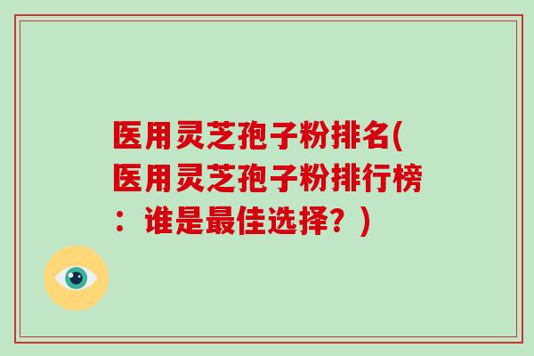 医用灵芝孢子粉排名(医用灵芝孢子粉排行榜：谁是最佳选择？)