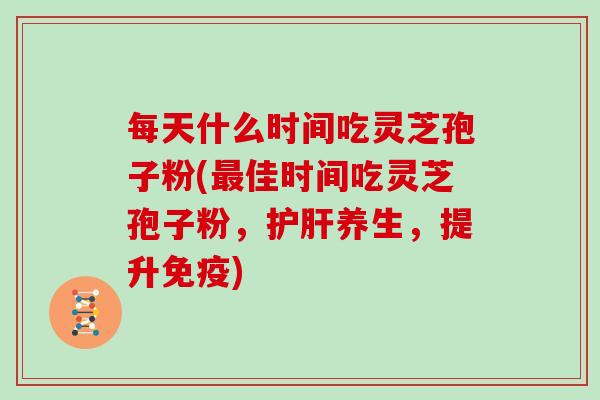 每天什么时间吃灵芝孢子粉(最佳时间吃灵芝孢子粉,护肝养生,提升免疫)-第1张图片-灵芝大师 每天什么时间吃灵芝孢子粉(最佳时间吃灵芝孢子粉,护肝养生,提升免疫)-第1张图片-灵芝大师