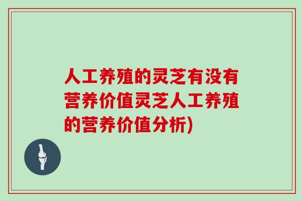 人工养殖的灵芝有没有营养价值灵芝人工养殖的营养价值分析)