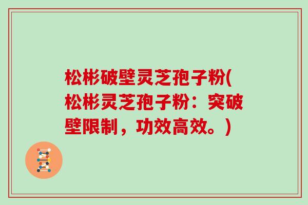 松彬破壁灵芝孢子粉(松彬灵芝孢子粉：突破壁限制，功效高效。)