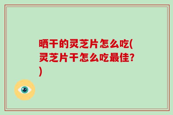 晒干的灵芝片怎么吃(灵芝片干怎么吃最佳?)-第1张图片-灵芝大师 晒干的灵芝片怎么吃(灵芝片干怎么吃最佳?)-第1张图片-灵芝大师