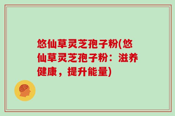 悠仙草灵芝孢子粉(悠仙草灵芝孢子粉:滋养健康,提升能量)-第1张图片-灵芝大师 悠仙草灵芝孢子粉(悠仙草灵芝孢子粉:滋养健康,提升能量)-第1张图片-灵芝大师