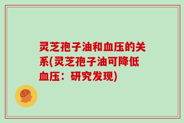 灵芝孢子油和血压的关系(灵芝孢子油可降低血压：研究发现)
