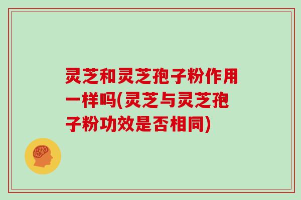 灵芝和灵芝孢子粉作用一样吗(灵芝与灵芝孢子粉功效是否相同)