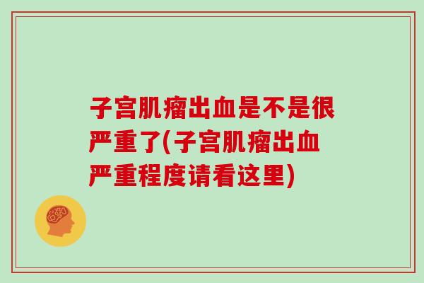 子宫肌瘤出血是不是很严重了(子宫肌瘤出血严重程度请看这里)-第1张图片-灵芝大师 子宫肌瘤出血是不是很严重了(子宫肌瘤出血严重程度请看这里)-第1张图片-灵芝大师